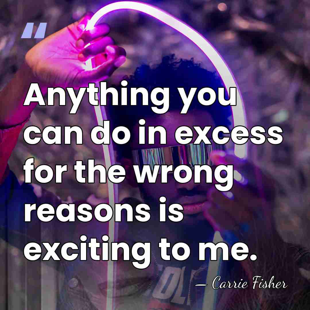 Anything you can do in excess for the wrong reasons is exciting&hellip; - Carrie Fisher