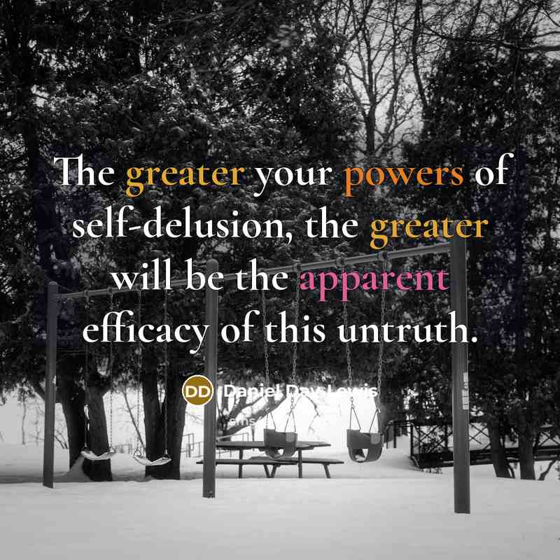 “The greater your powers of self-delusion, the greater will be the apparent efficacy of this untruth.” quote by Daniel Day-Lewis