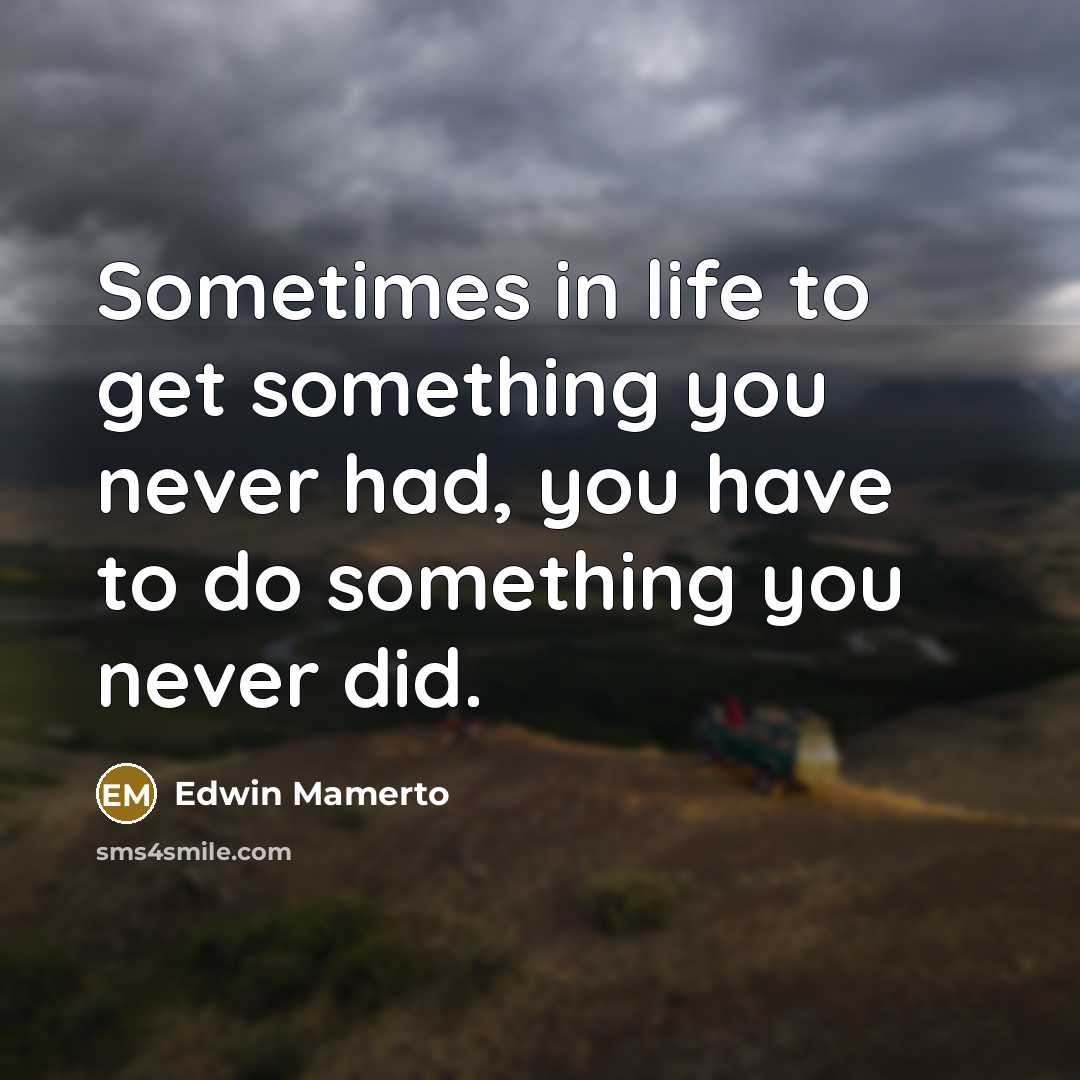 “Sometimes in life to get something you never had, you have to do something you never did.” quote by Edwin Mamerto