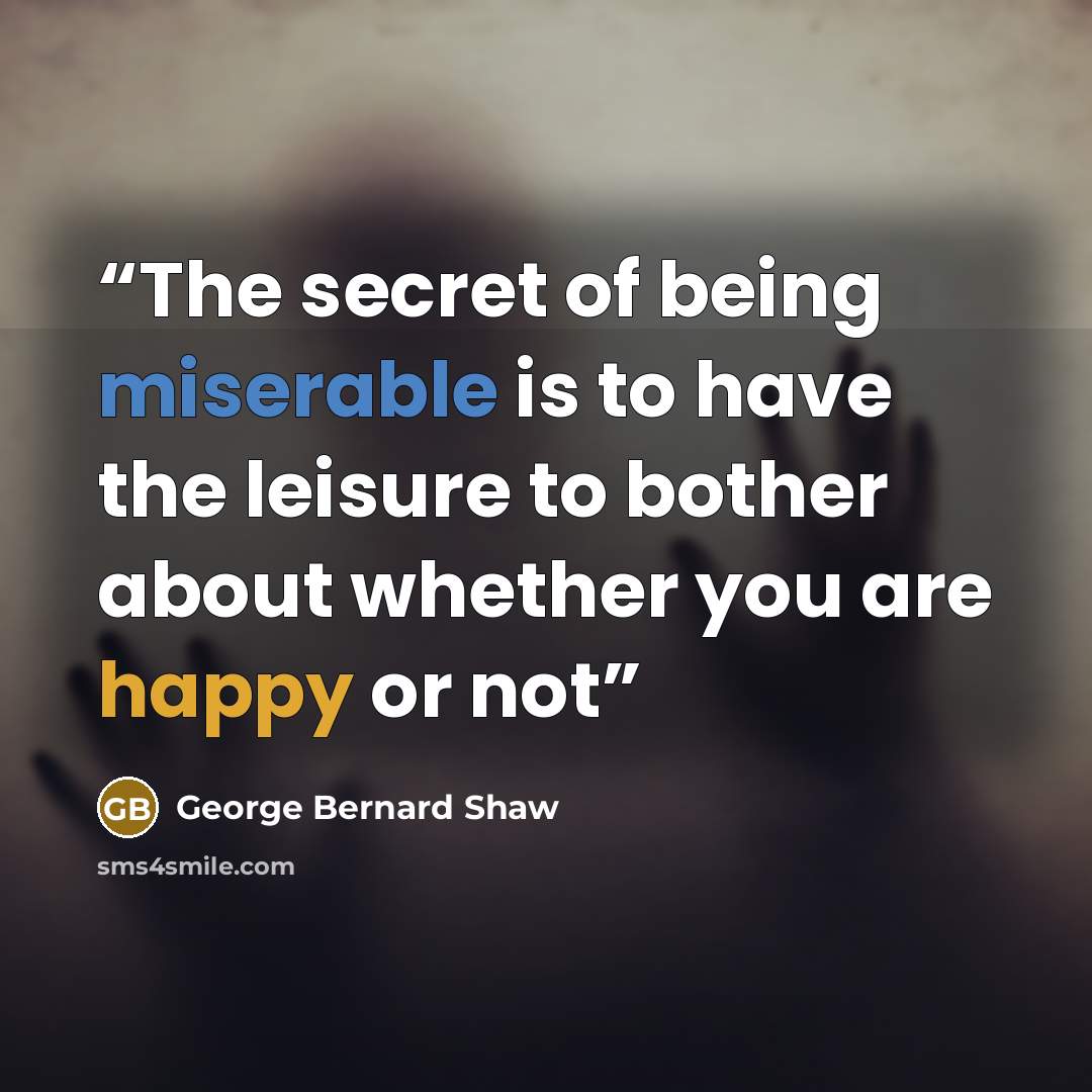 “The secret of being miserable is to have the leisure to bother about whether you are happy or not” quote by George Bernard Shaw