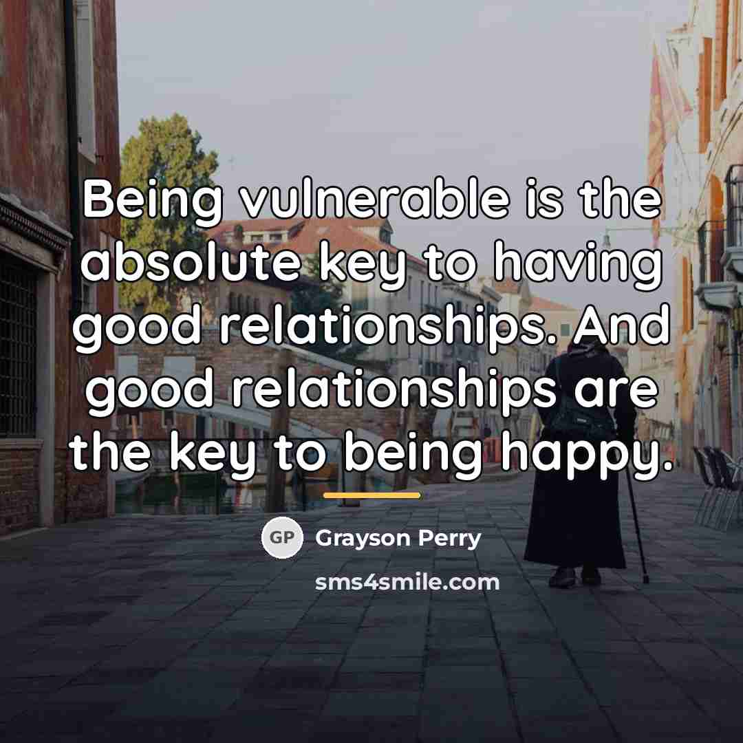 “Being vulnerable is the absolute key to having good relationships.…” quote by Grayson Perry