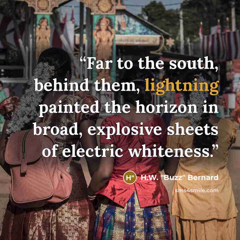 “Far to the south, behind them, lightning painted the horizon in broad, explosive sheets of electric whiteness.” quote by H.W. "Buzz" Bernard