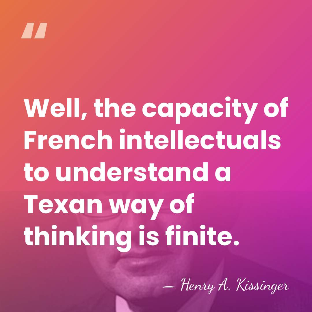 Well, the capacity of French intellectuals to understand a Texan way of&hellip; - Henry A. Kissinger