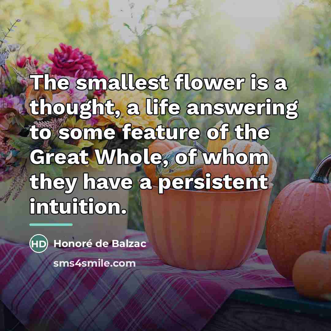 “The smallest flower is a thought, a life answering to…” quote by Honore de Balzac
