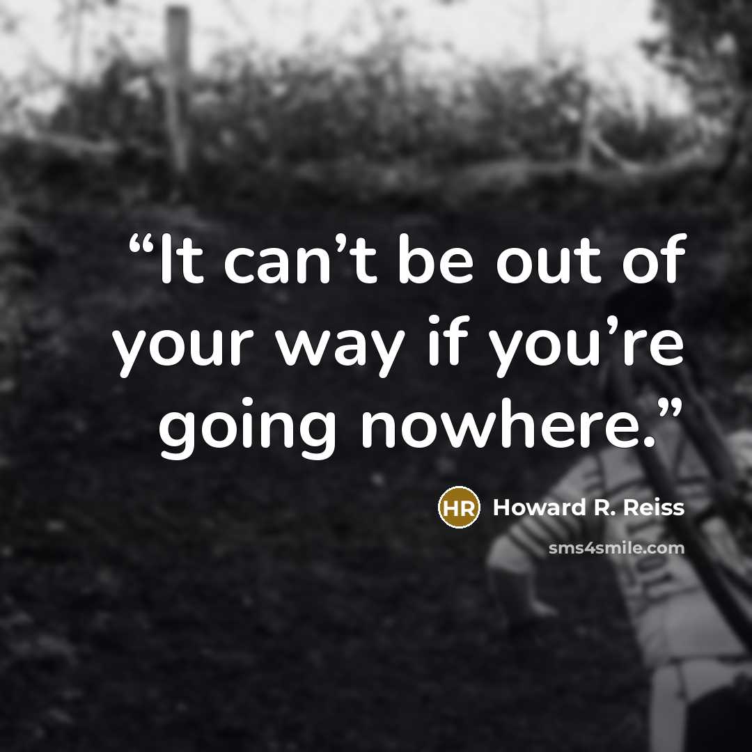 “It can’t be out of your way if you’re going nowhere.” quote by Howard R. Reiss