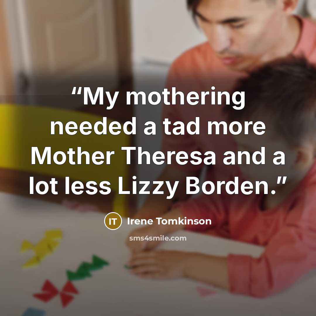 “My mothering needed a tad more Mother Theresa and a lot less Lizzy Borden.” quote by Irene Tomkinson