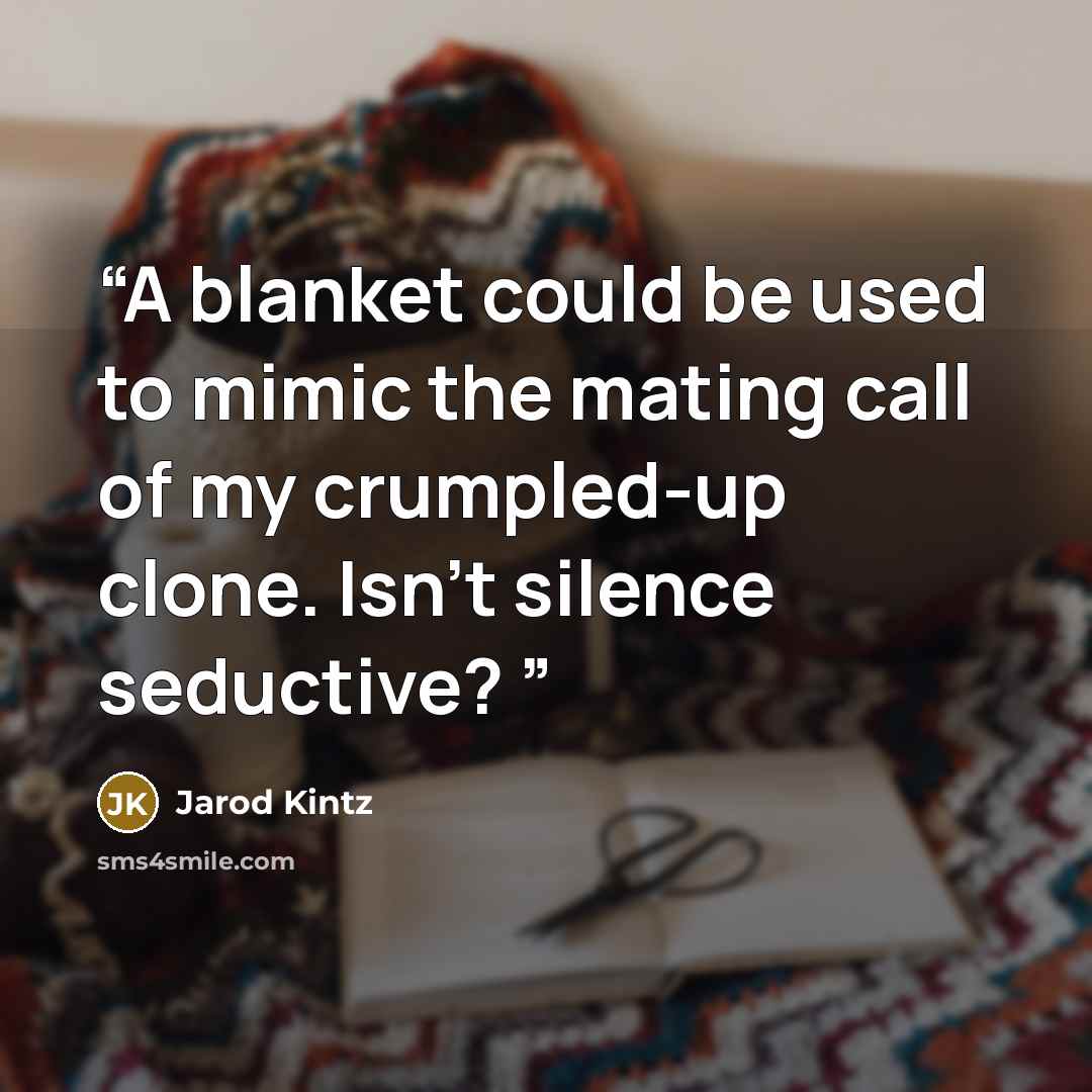 “A blanket could be used to mimic the mating call of my crumpled-up clone. Isn’t silence seductive?” quote by Jarod Kintz