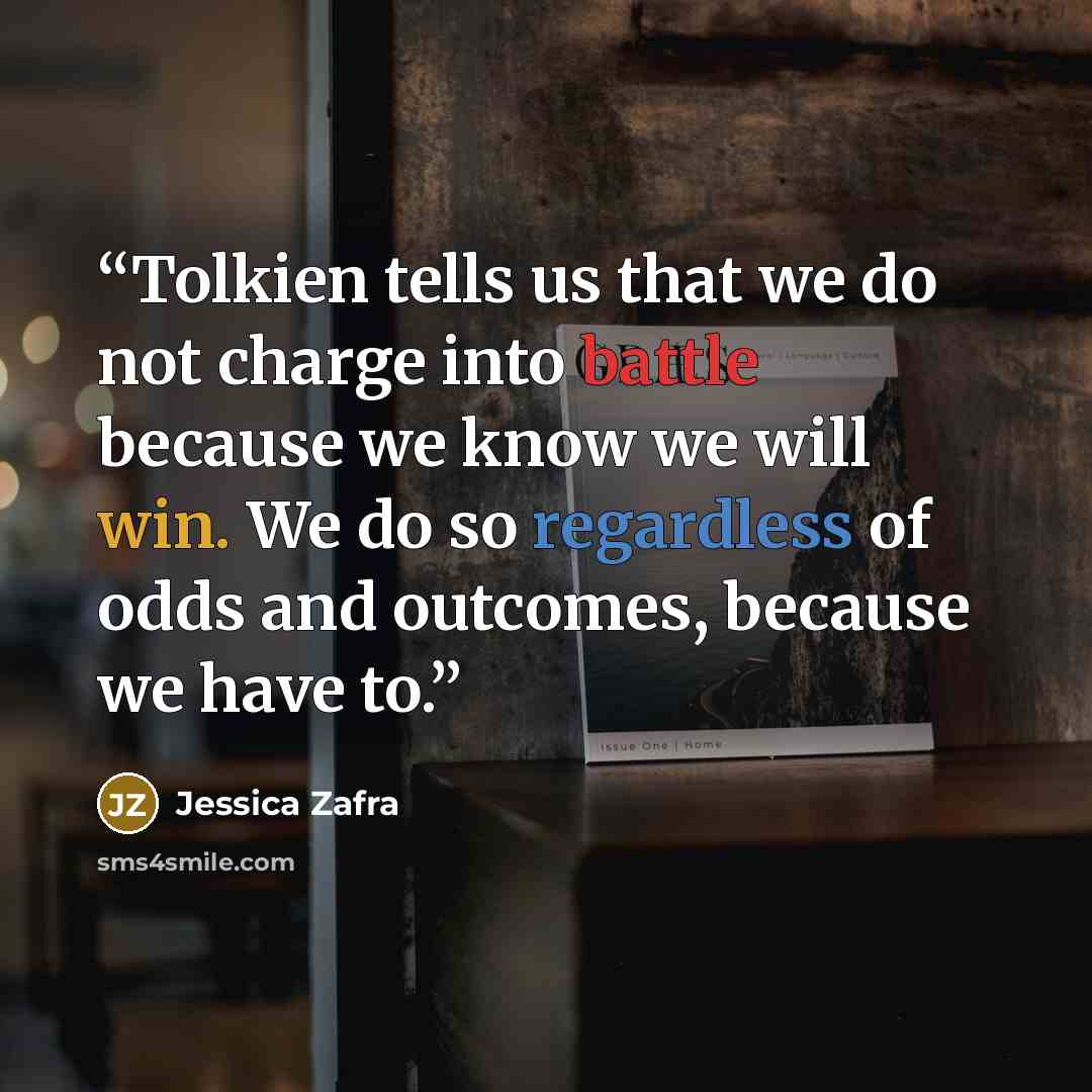 “Tolkien tells us that we do not charge into battle because we know we will win. We do so regardless of odds and outcomes, because we have to.” quote by Jessica Zafra