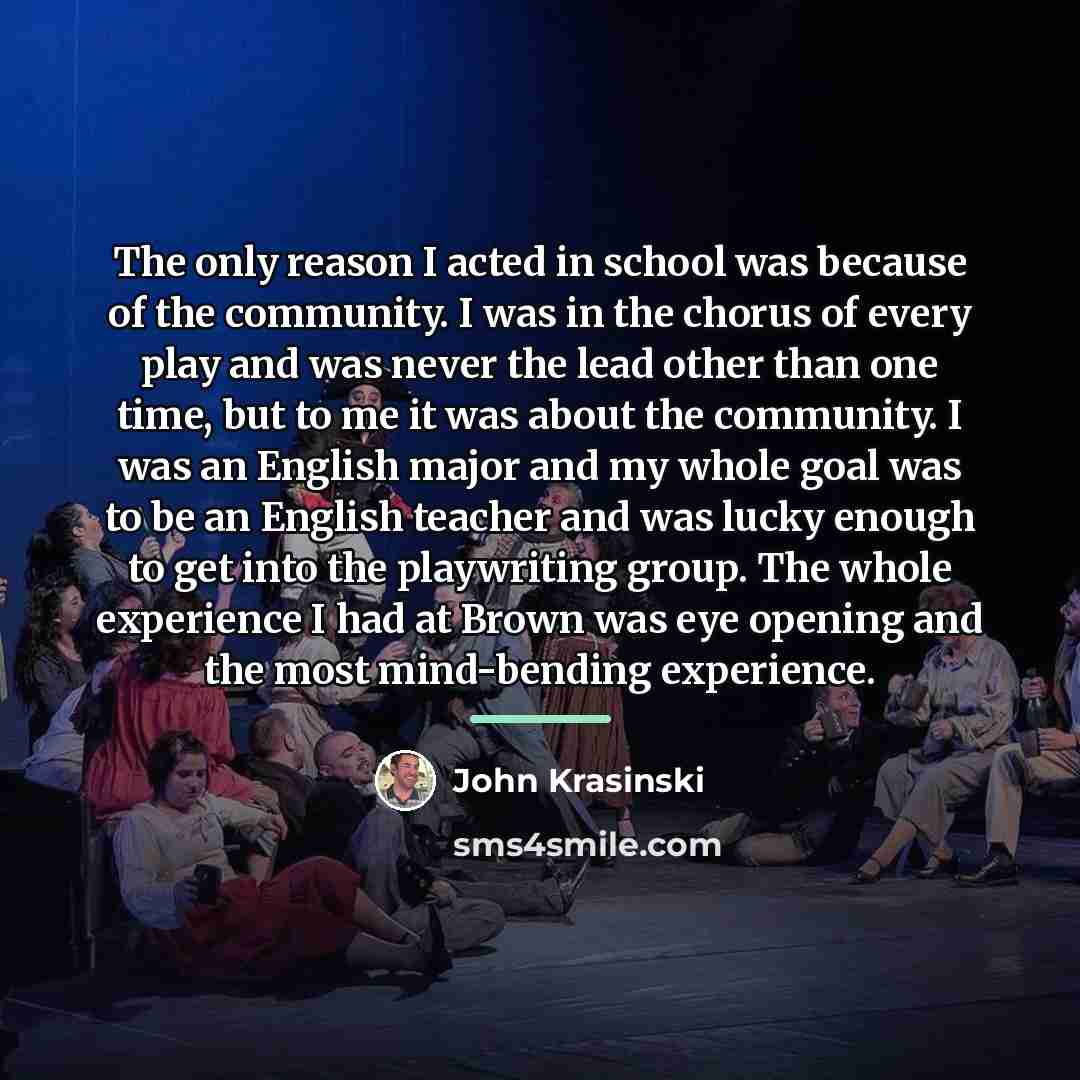 “The only reason I acted in school was because of…” quote by John Krasinski