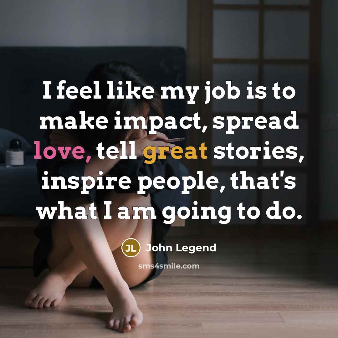 “I feel like my job is to make impact, spread…” quote by John Legend
