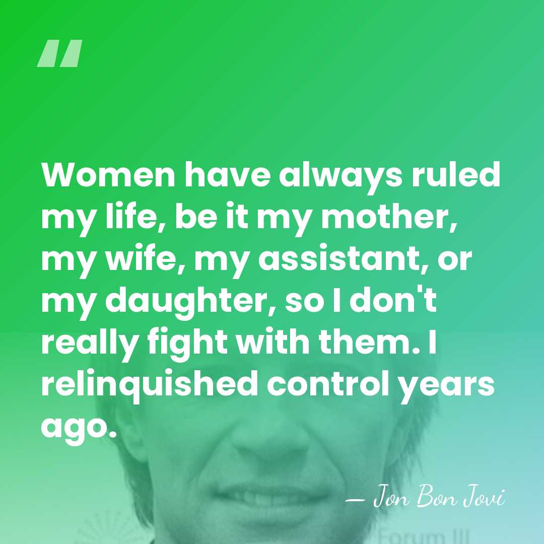 Women have always ruled my life, be it my mother, my wife,&hellip; - Jon Bon Jovi