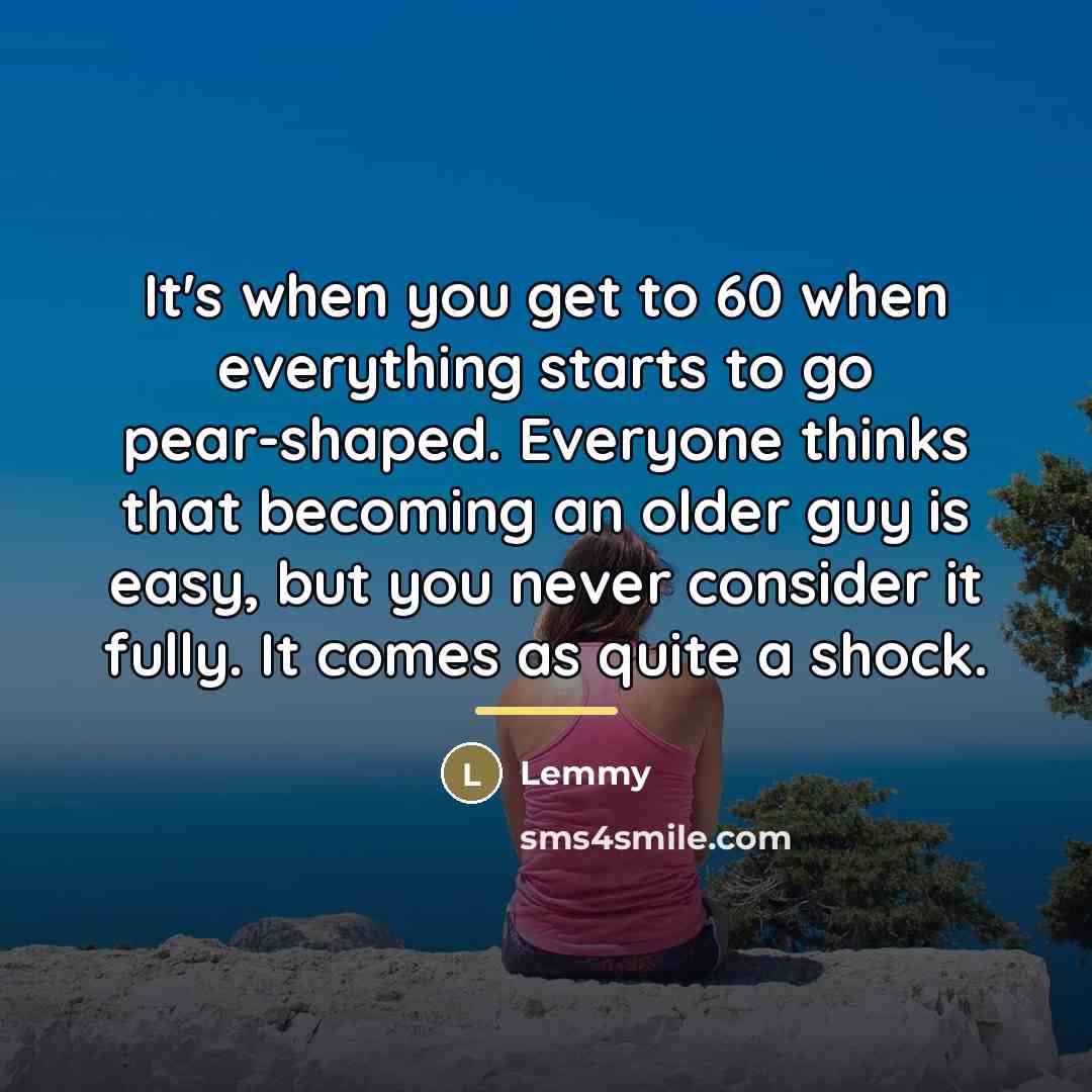“It's when you get to 60 when everything starts to…” quote by Lemmy