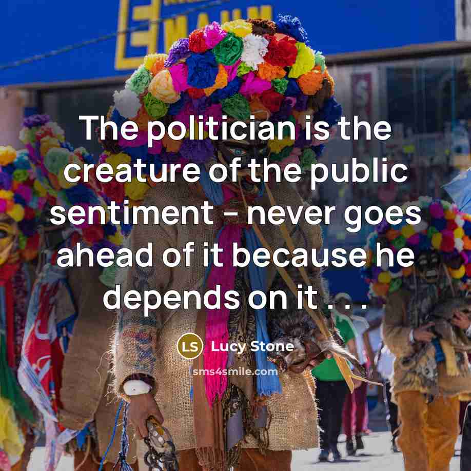 “The politician is the creature of the public sentiment --…” quote by Lucy Stone