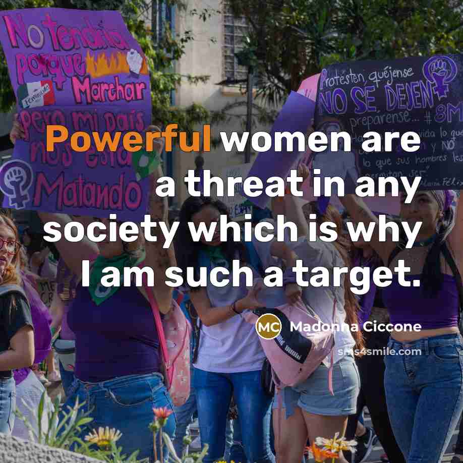 “Powerful women are a threat in any society which is why I am such a target.” quote by Madonna Ciccone