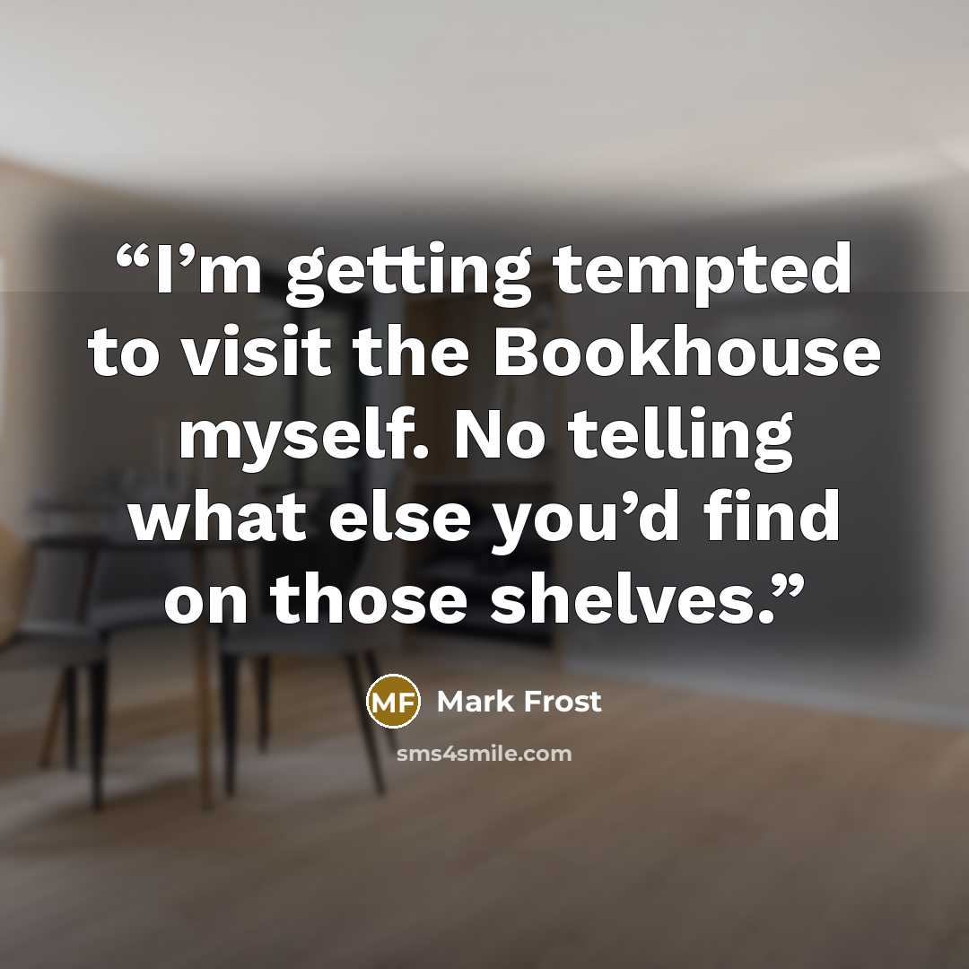 “I’m getting tempted to visit the Bookhouse myself. No telling what else you’d find on those shelves.” quote by Mark Frost