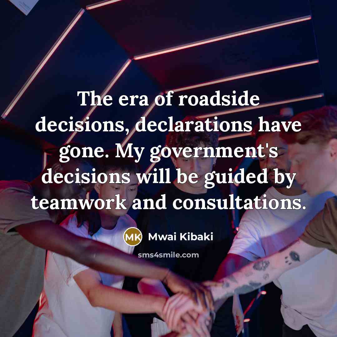 “The era of roadside decisions, declarations have gone. My government's…” quote by Mwai Kibaki