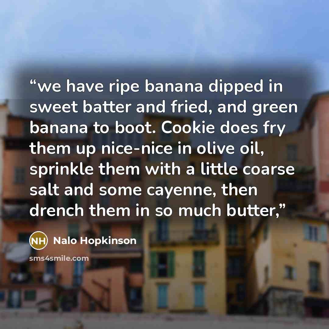 “we have ripe banana dipped in sweet batter and fried, and green banana to boot. Cookie does fry them up nice-nice in olive oil, sprinkle them with a little coarse salt and some cayenne, then drench them in so much butter,” quote by Nalo Hopkinson
