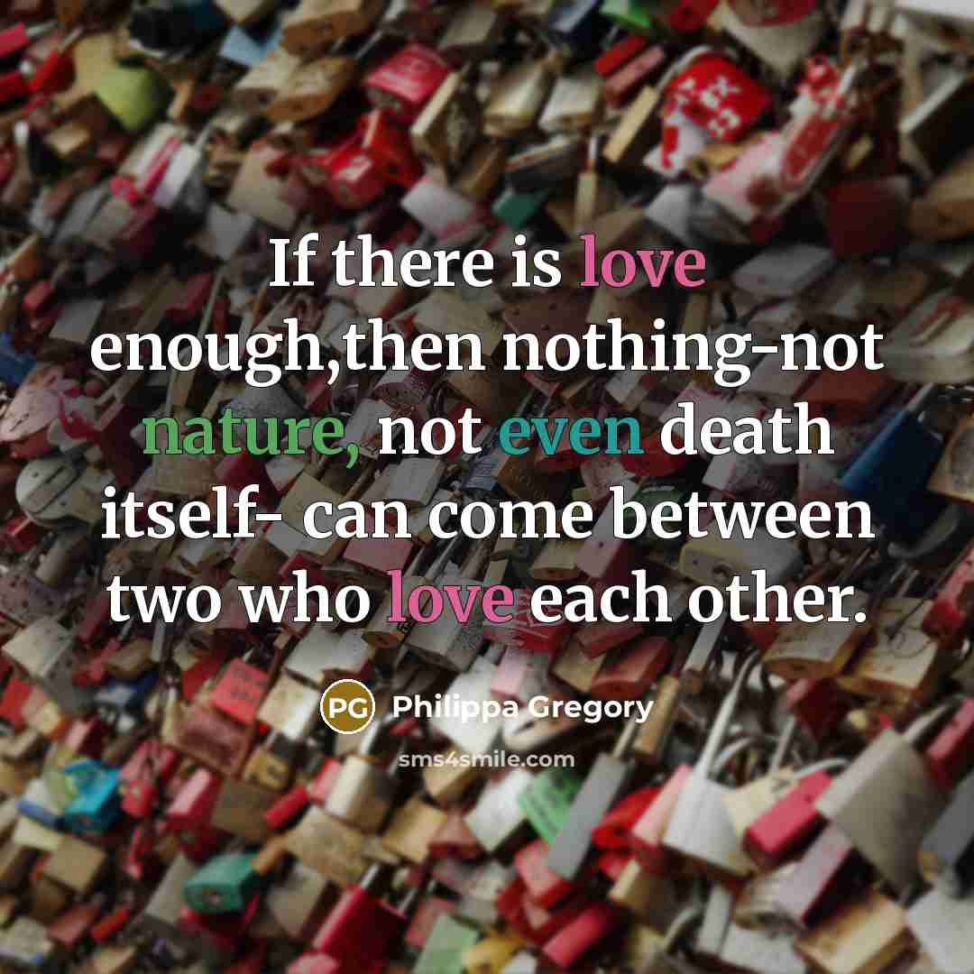 “If there is love enough,then nothing-not nature, not even death itself- can come between two who love each other.” quote by Philippa Gregory