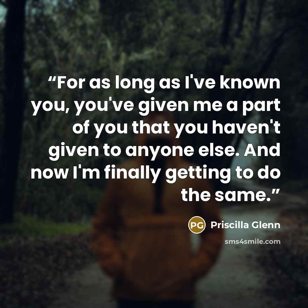 “For as long as I've known you, you've given me a part of you that you haven't given to anyone else. And now I'm finally getting to do the same.” quote by Priscilla Glenn