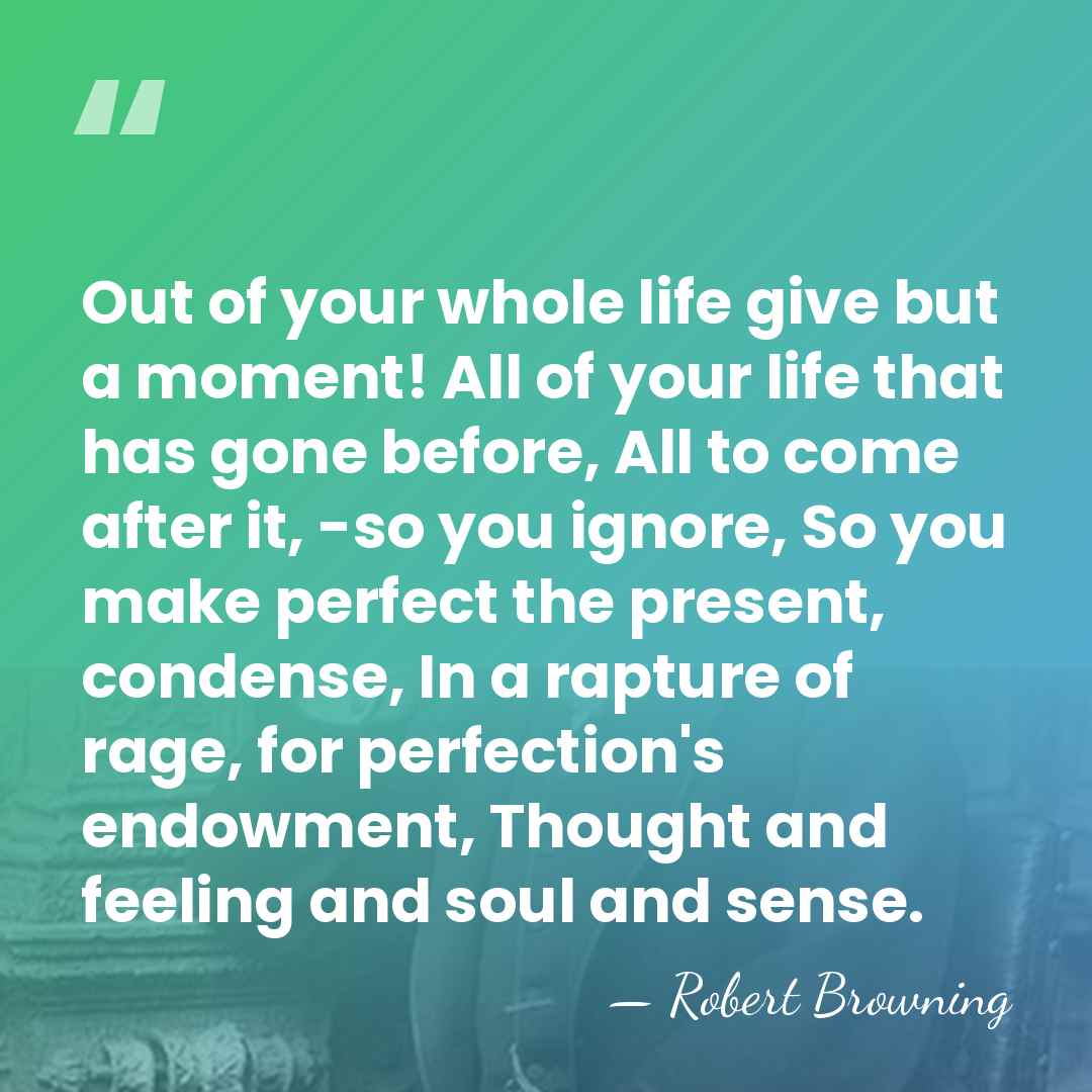 Out of your whole life give but a moment! All of your&hellip; - Robert Browning