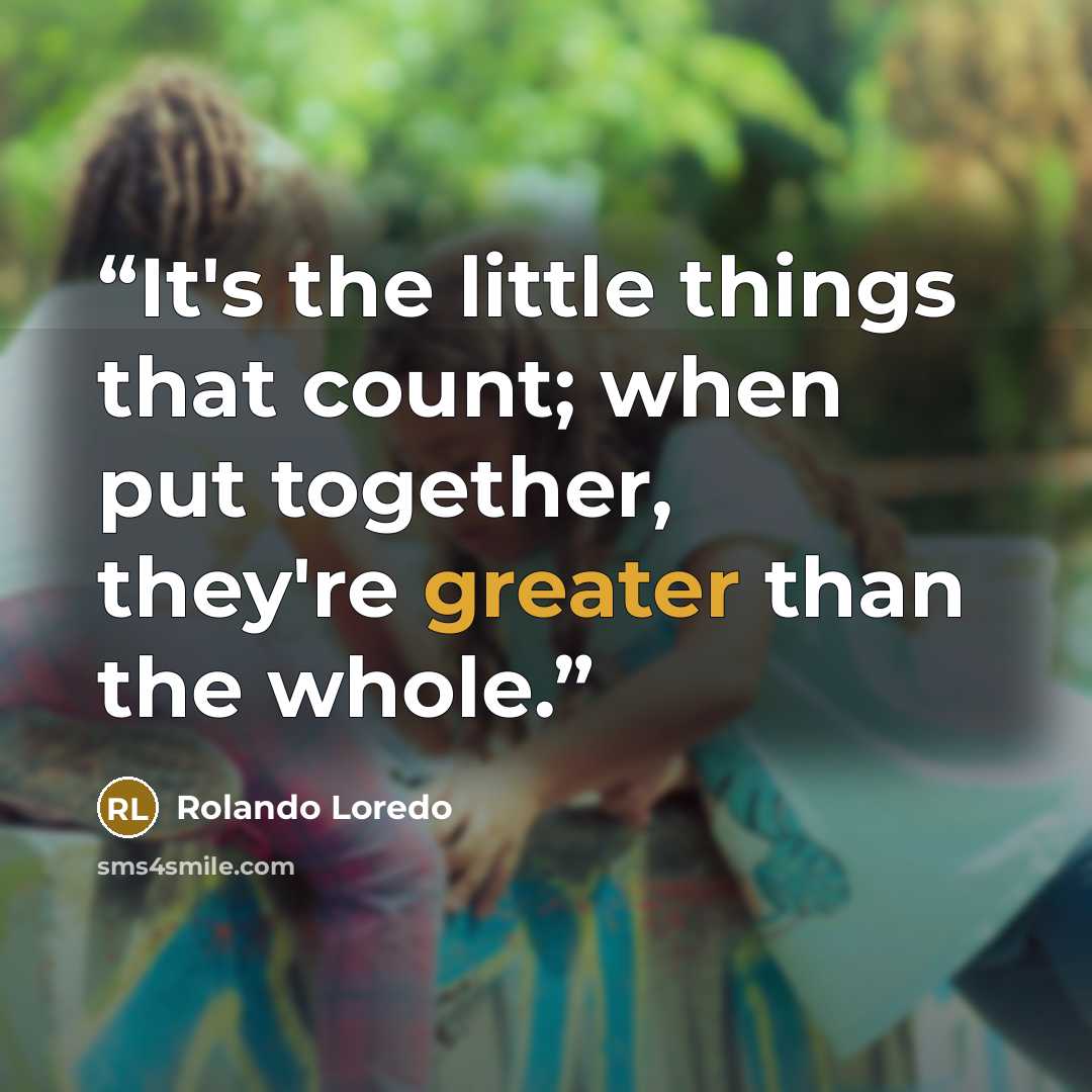 “It's the little things that count; when put together, they're greater than the whole.” quote by Rolando Loredo