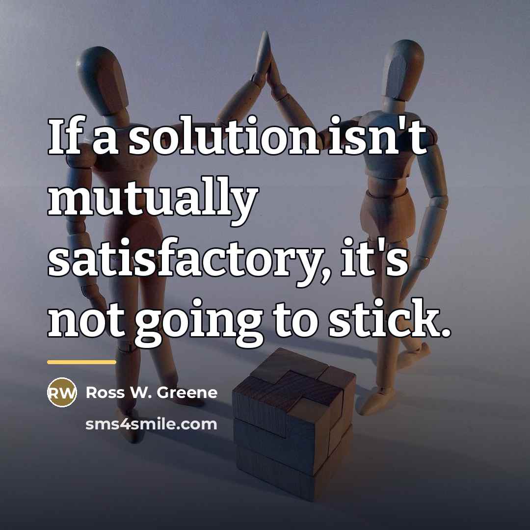 “If a solution isn't mutually satisfactory, it's not going to…” quote by Ross W. Greene