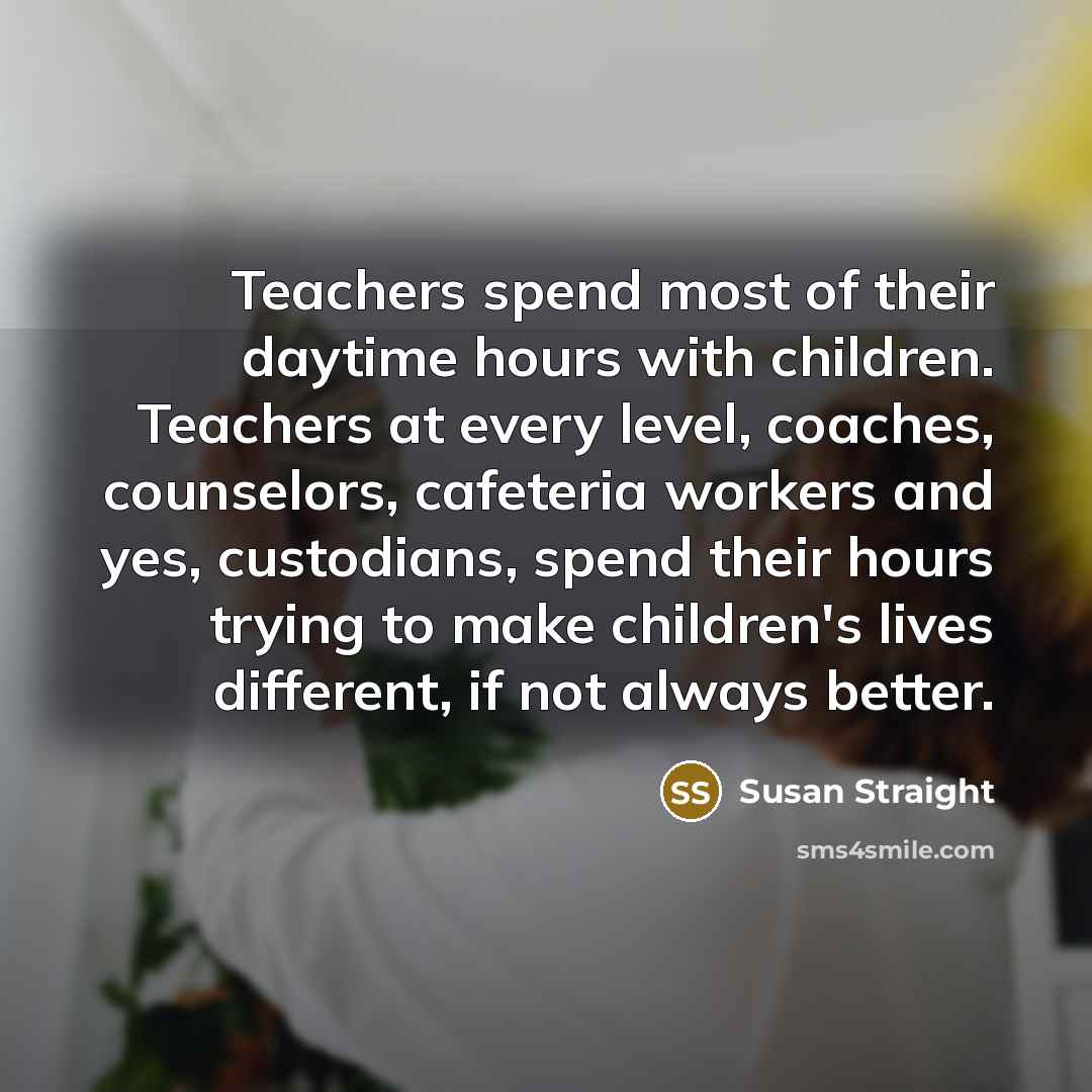“Teachers spend most of their daytime hours with children. Teachers…” quote by Susan Straight
