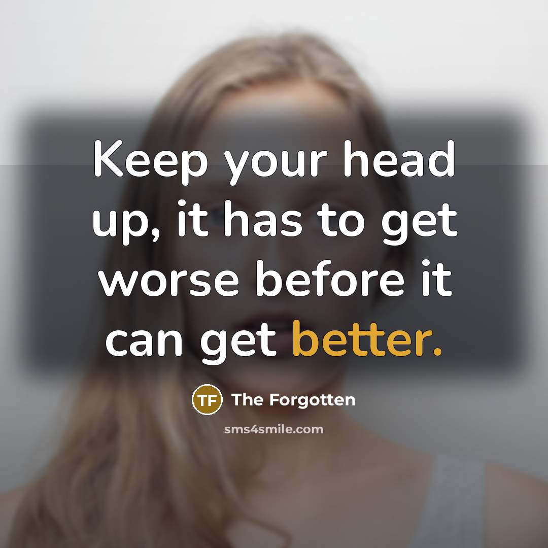 “Keep your head up, it has to get worse before it can get better.” quote by The Forgotten