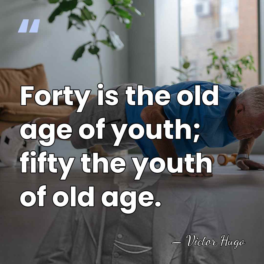 Forty is the old age of youth; fifty the youth of old&hellip; - Victor Hugo