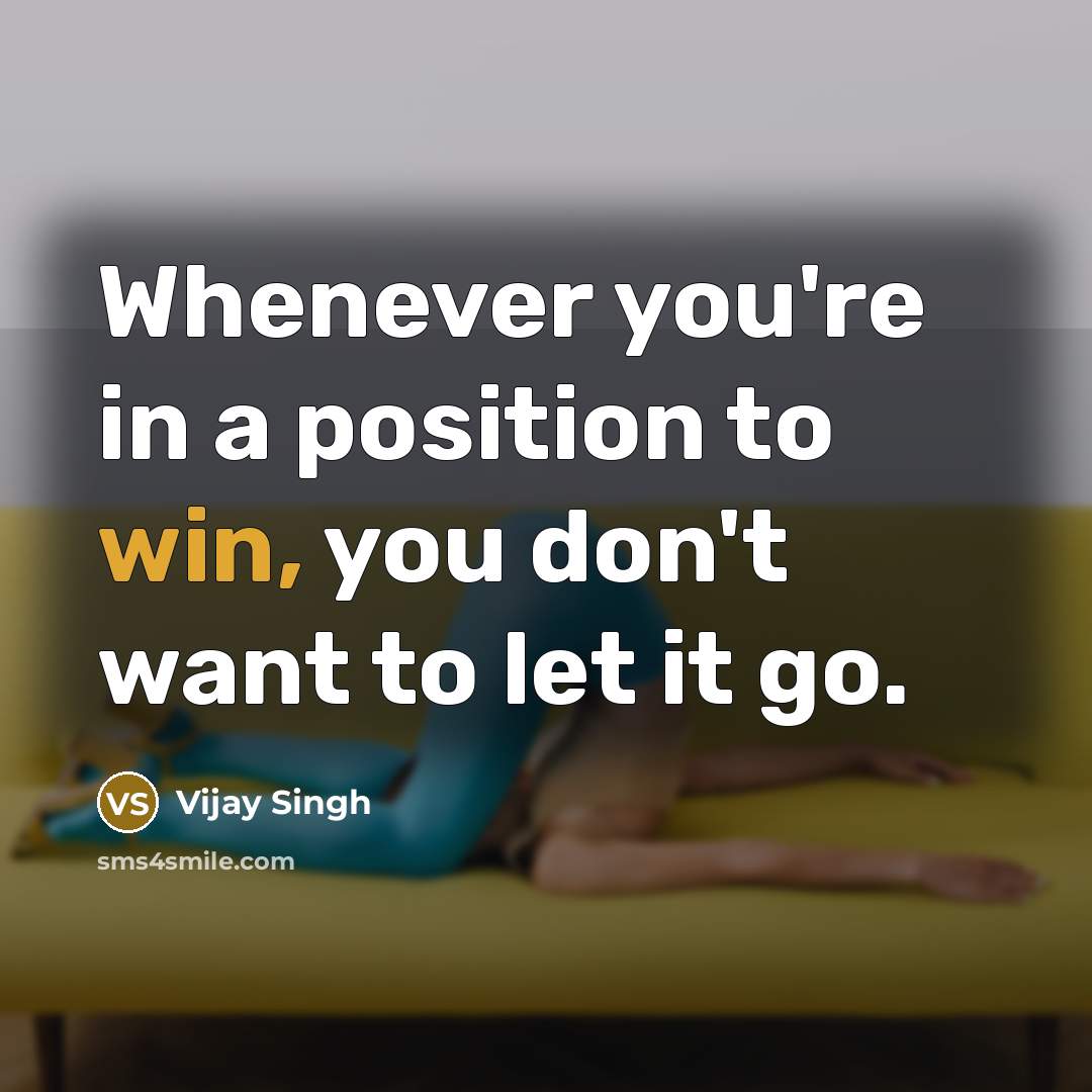 “Whenever you're in a position to win, you don't want to let it go.” quote by Vijay Singh