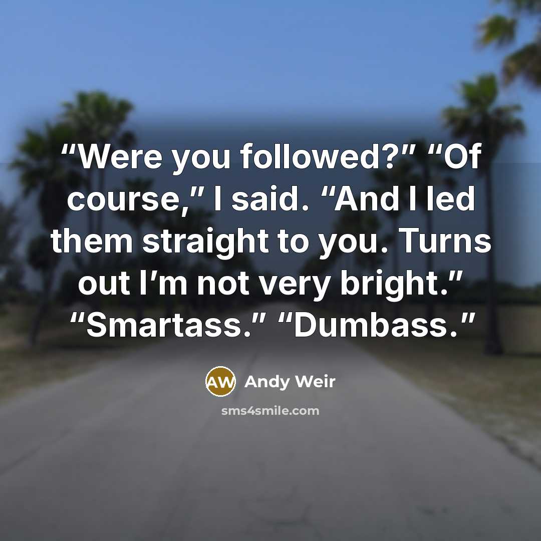 “Were you followed?” “Of course,” I said. “And I led them straight to you. Turns out I’m not very bright.” “Smartass.” “Dumbass.” quote by Andy Weir
