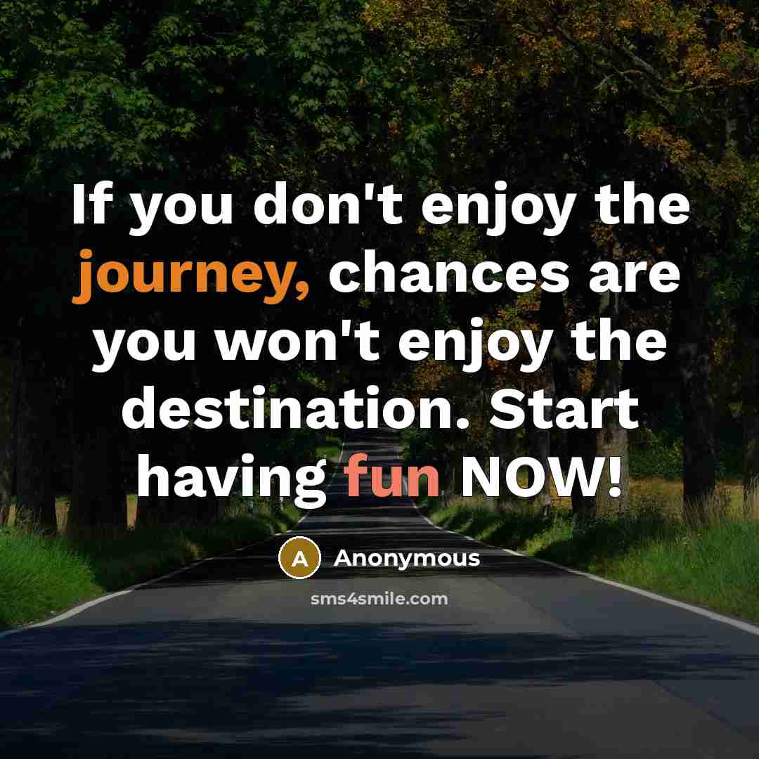 “If you don't enjoy the journey, chances are you won't enjoy the destination. Start having fun NOW!” quote by Anonymous
