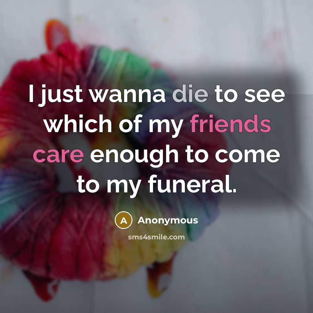 “I just wanna die to see which of my friends care enough to come to my funeral.” quote by Anonymous