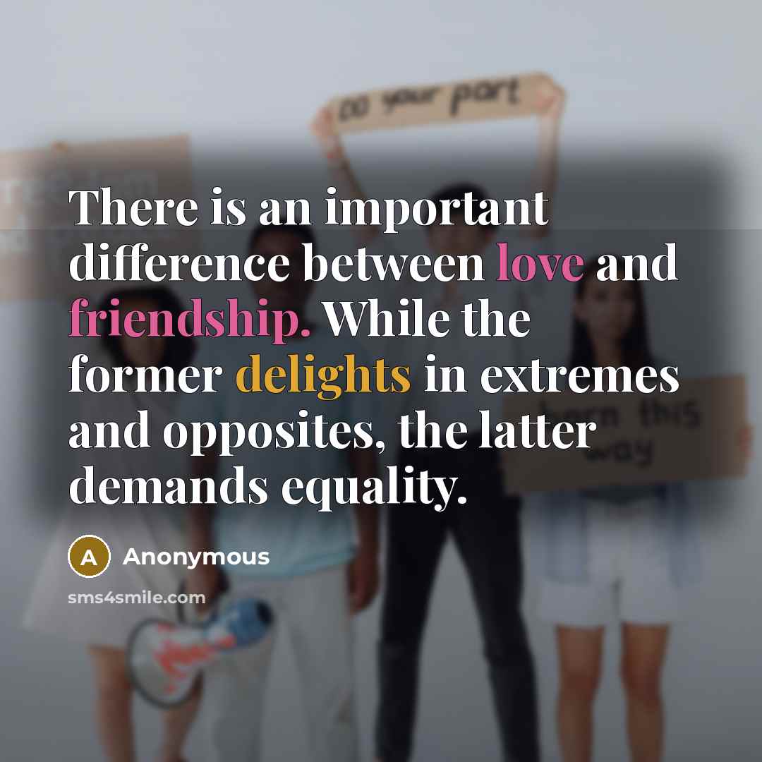 “There is an important difference between love and friendship. While the former delights in extremes and opposites, the latter demands equality.” quote by Anonymous