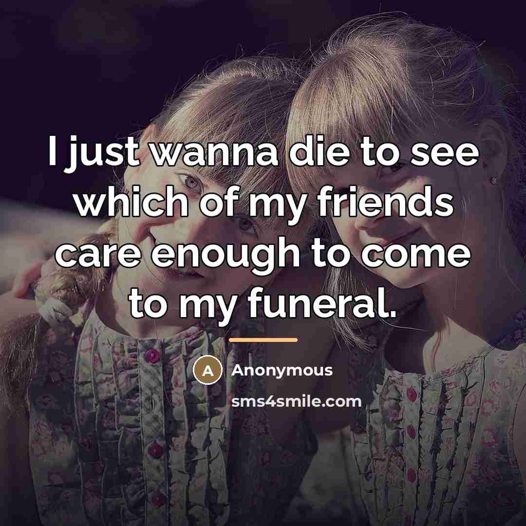 “I just wanna die to see which of my friends…” quote by Anonymous