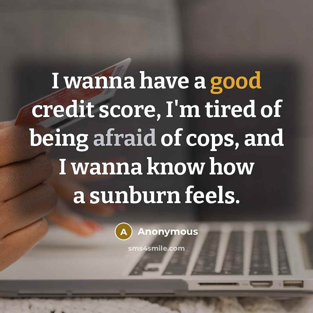 “I wanna have a good credit score, I'm tired of being afraid of cops, and I wanna know how a sunburn feels.” quote by Anonymous