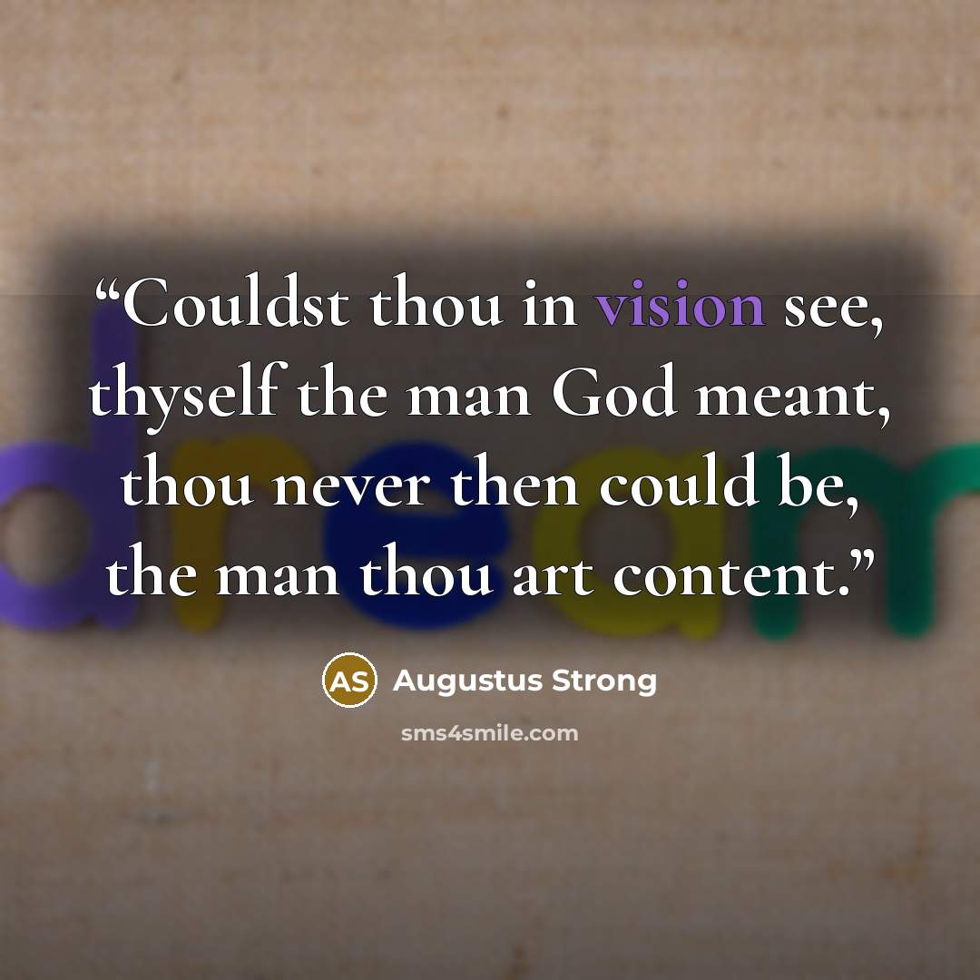 “Couldst thou in vision see, thyself the man God meant, thou never then could be, the man thou art content.” quote by Augustus Strong
