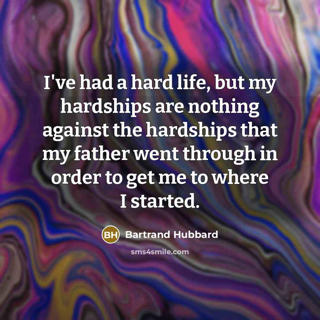 “I've had a hard life, but my hardships are nothing against the hardships that my father went through in order to get me to where I started.” quote by Bartrand Hubbard