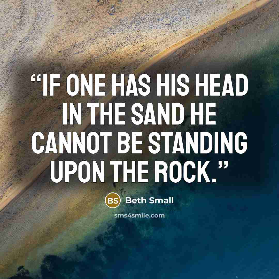 “If one has his head in the sand he cannot be standing upon the ROCK.” quote by Beth Small