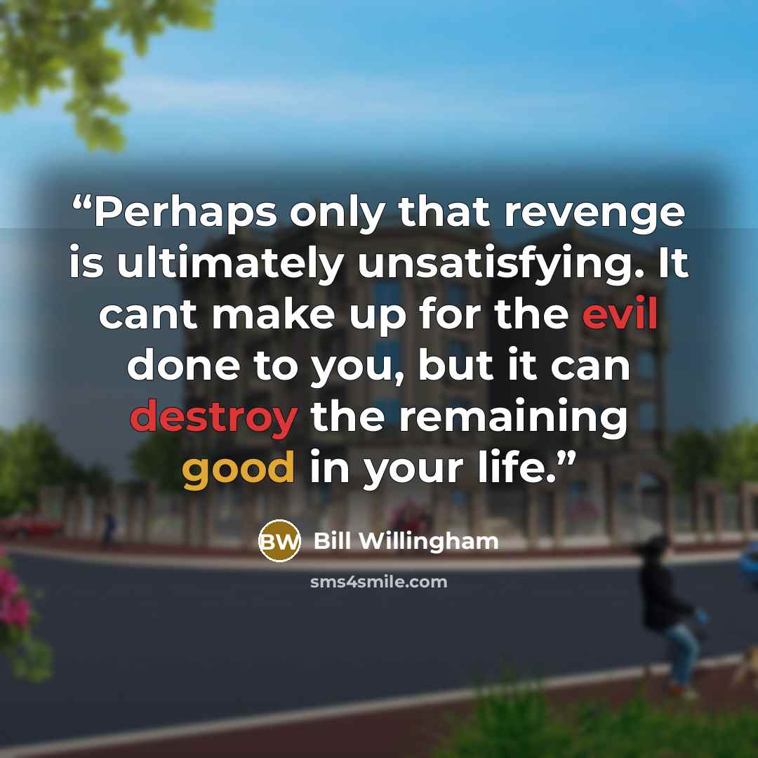 “Perhaps only that revenge is ultimately unsatisfying. It cant make up for the evil done to you, but it can destroy the remaining good in your life.” quote by Bill Willingham