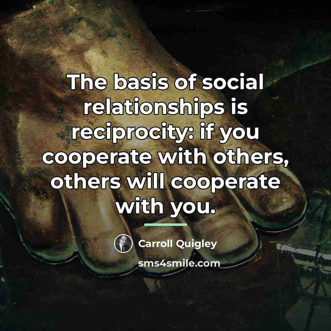 “The basis of social relationships is reciprocity: if you cooperate…” quote by Carroll Quigley