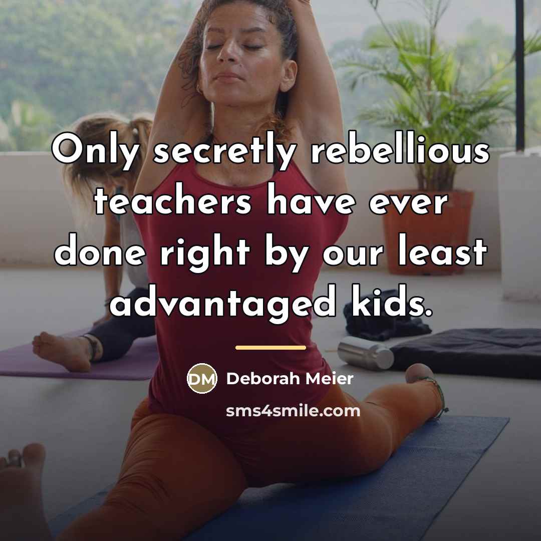 “Only secretly rebellious teachers have ever done right by our…” quote by Deborah Meier