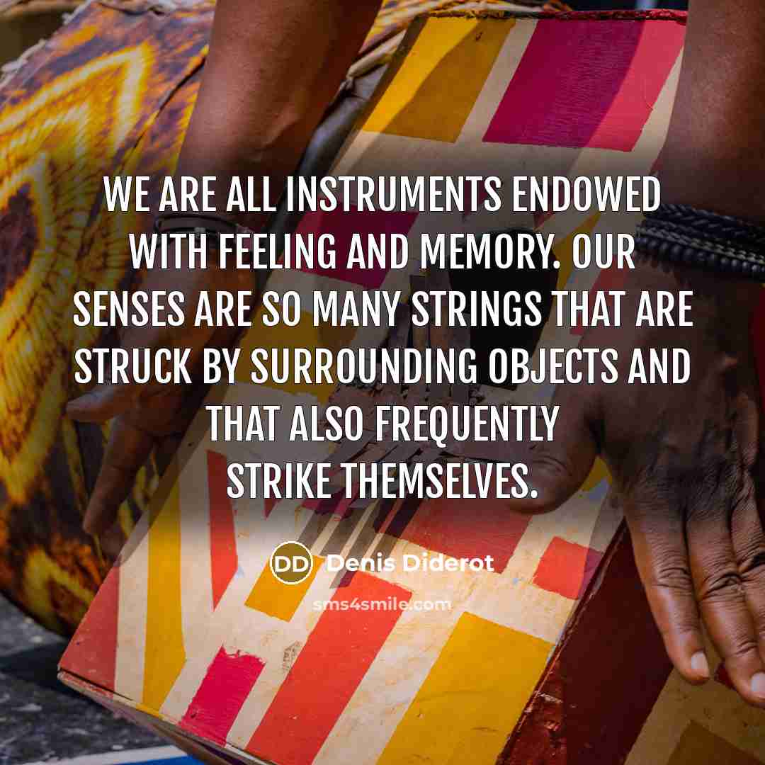 “We are all instruments endowed with feeling and memory. Our senses are so many strings that are struck by surrounding objects and that also frequently strike themselves.” quote by Denis Diderot