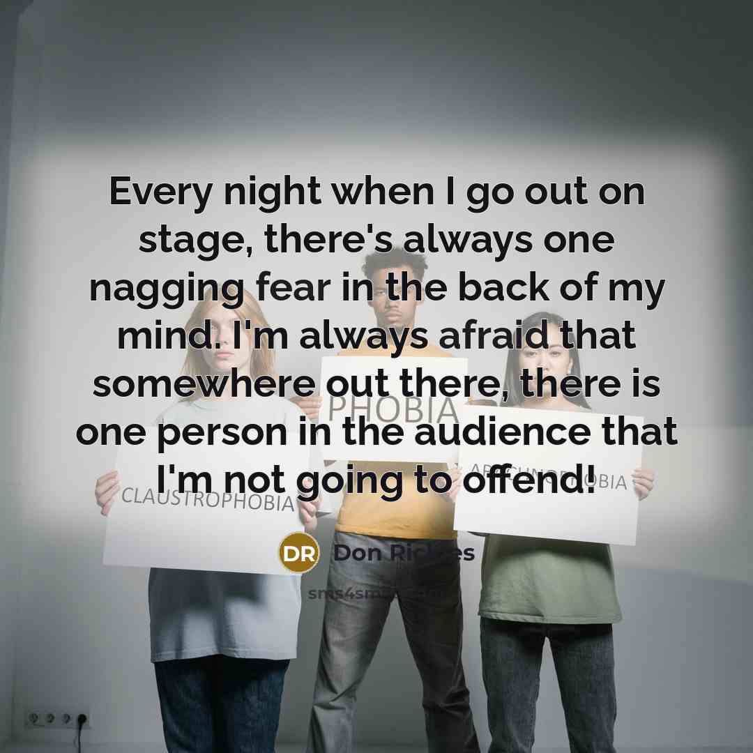 “Every night when I go out on stage, there's always one nagging fear in the back of my mind. I'm always afraid that somewhere out there, there is one person in the audience that I'm not going to offend!” quote by Don Rickles