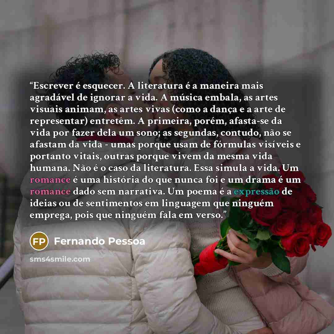 “Escrever é esquecer. A literatura é a maneira mais agradável de ignorar a vida. A música embala, as artes visuais animam, as artes vivas (como a dança e a arte de representar) entretêm. A primeira, porém, afasta-se da vida por fazer dela um sono; as segundas, contudo, não se afastam da vida - umas…” quote by Fernando Pessoa