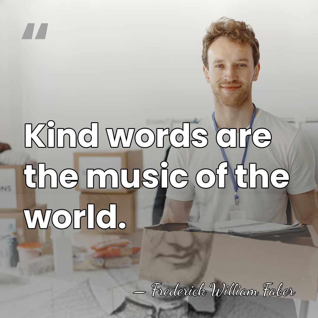 Kind words are the music of the world. - Frederick William Faber