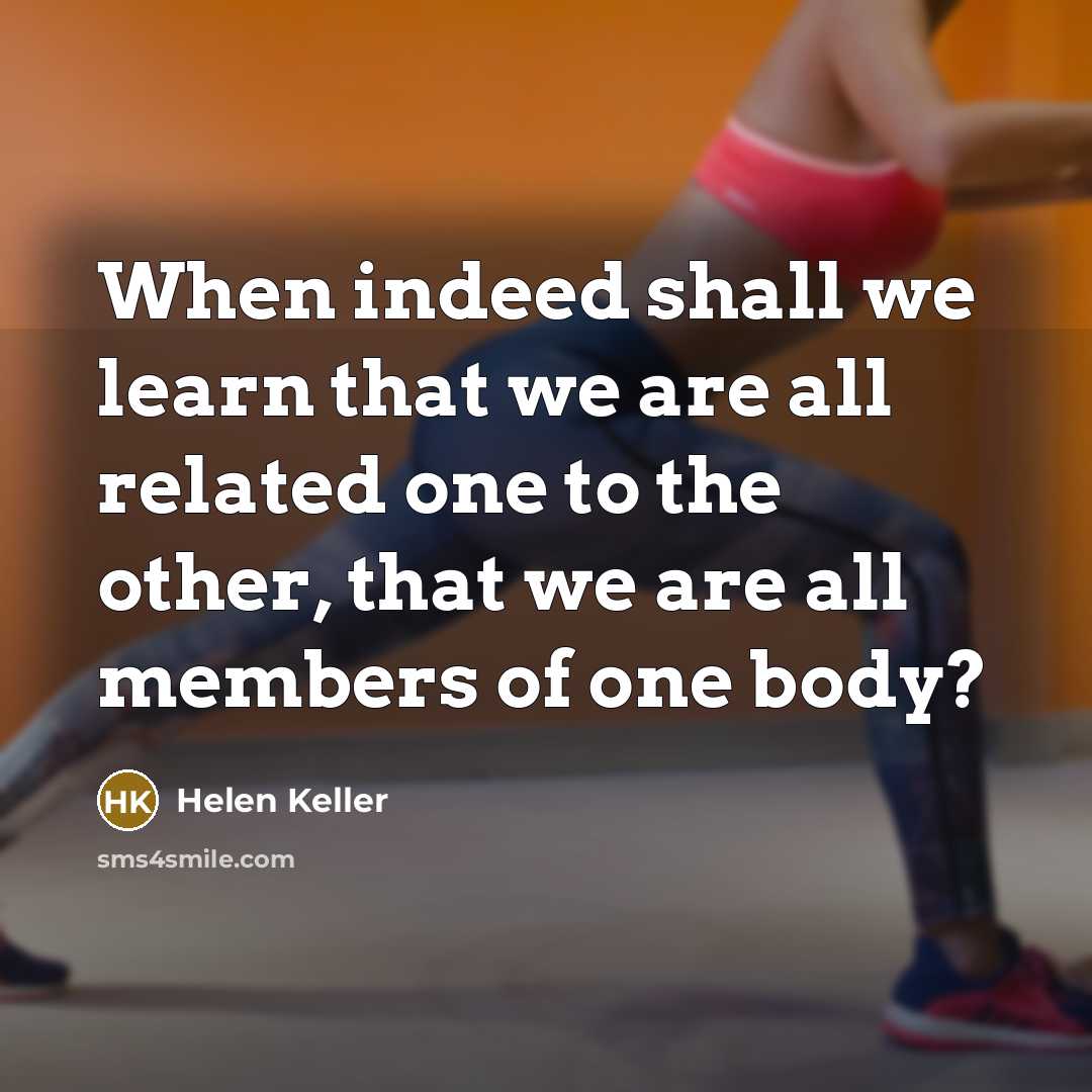 “When indeed shall we learn that we are all related one to the other, that we are all members of one body?” quote by Helen Keller