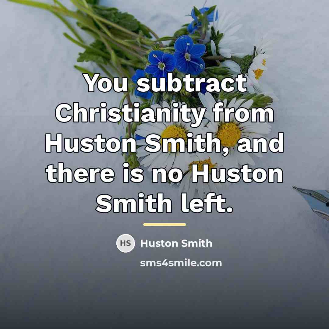 “You subtract Christianity from Huston Smith, and there is no…” quote by Huston Smith