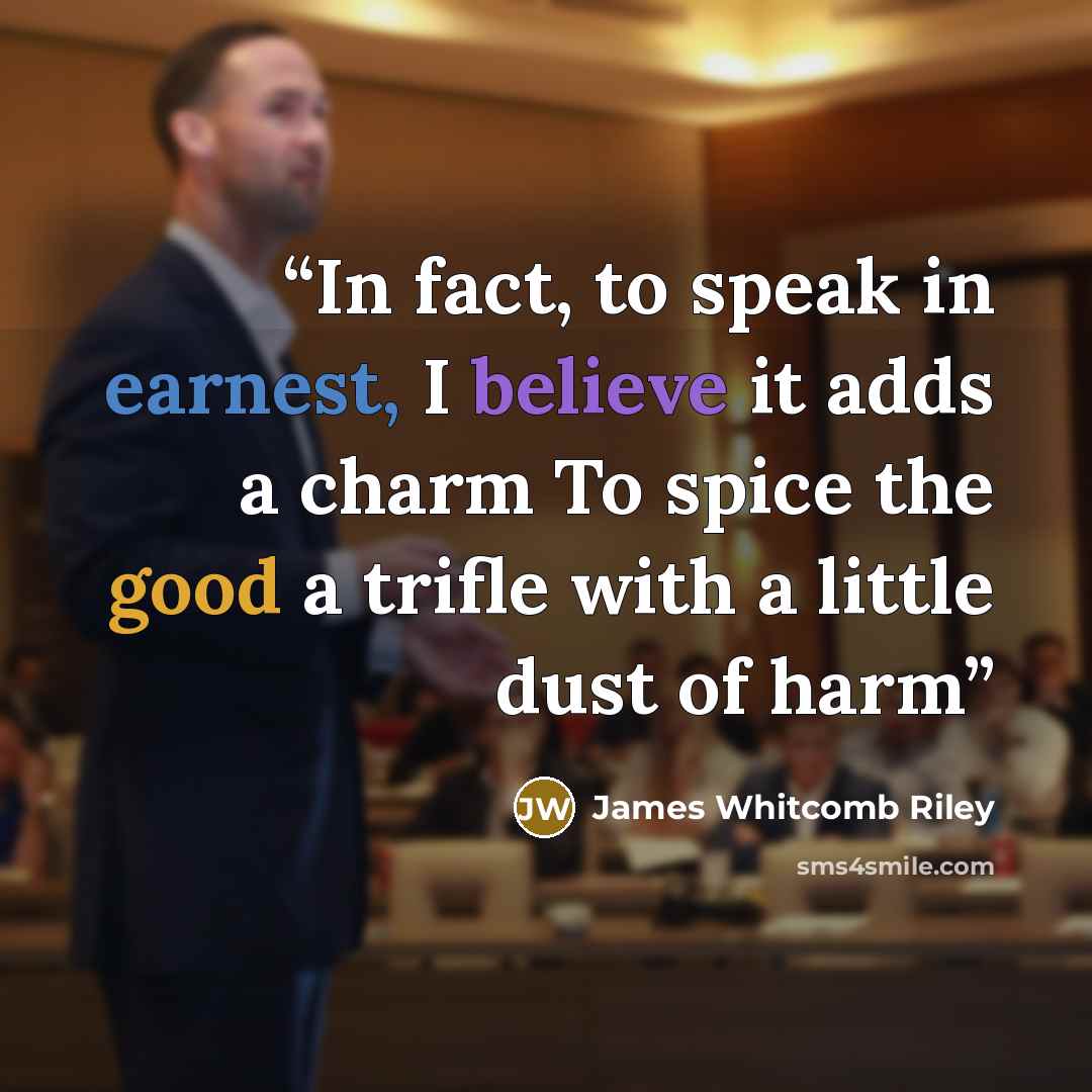 “In fact, to speak in earnest, I believe it adds a charm To spice the good a trifle with a little dust of harm” quote by James Whitcomb Riley