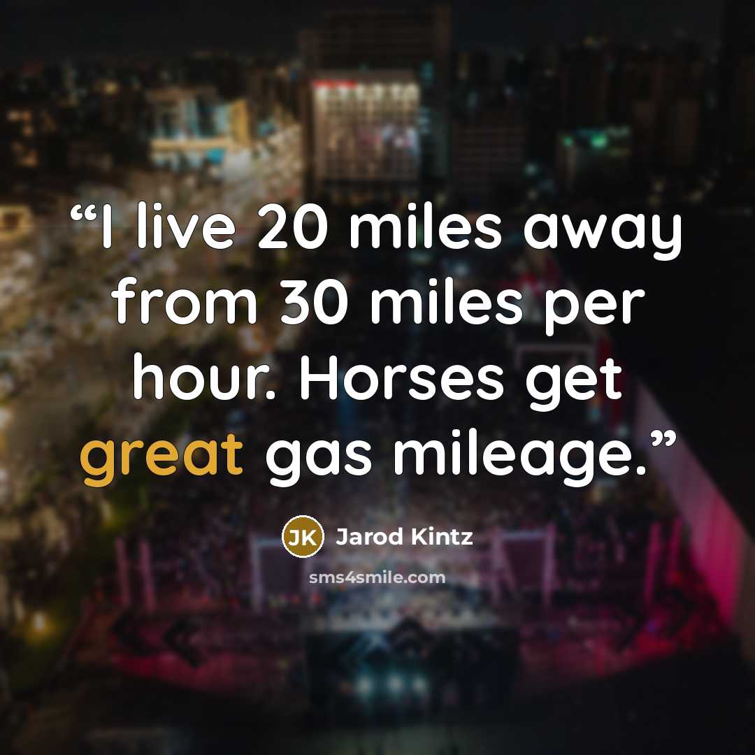 “I live 20 miles away from 30 miles per hour. Horses get great gas mileage.” quote by Jarod Kintz